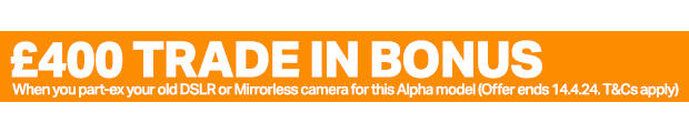 £400 Trade in Bonus when you part-ex your old DSLR or Mirrorless lens for this new Alpha model (Offer ends 14.4.24. T&Cs apply)